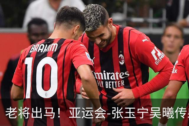 老将出马！亚运会-张玉宁吴曦传射 U23国足2-1逆转朝鲜开门红